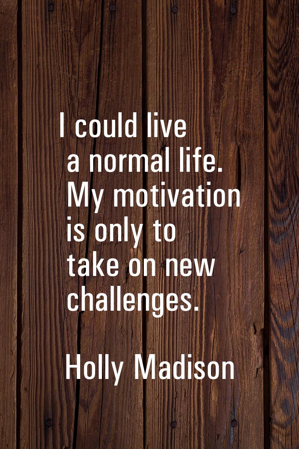 I could live a normal life. My motivation is only to take on new challenges.