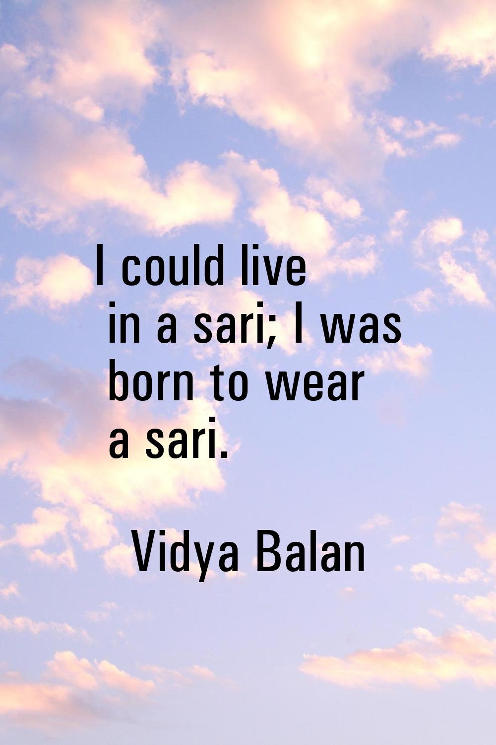 I could live in a sari; I was born to wear a sari.