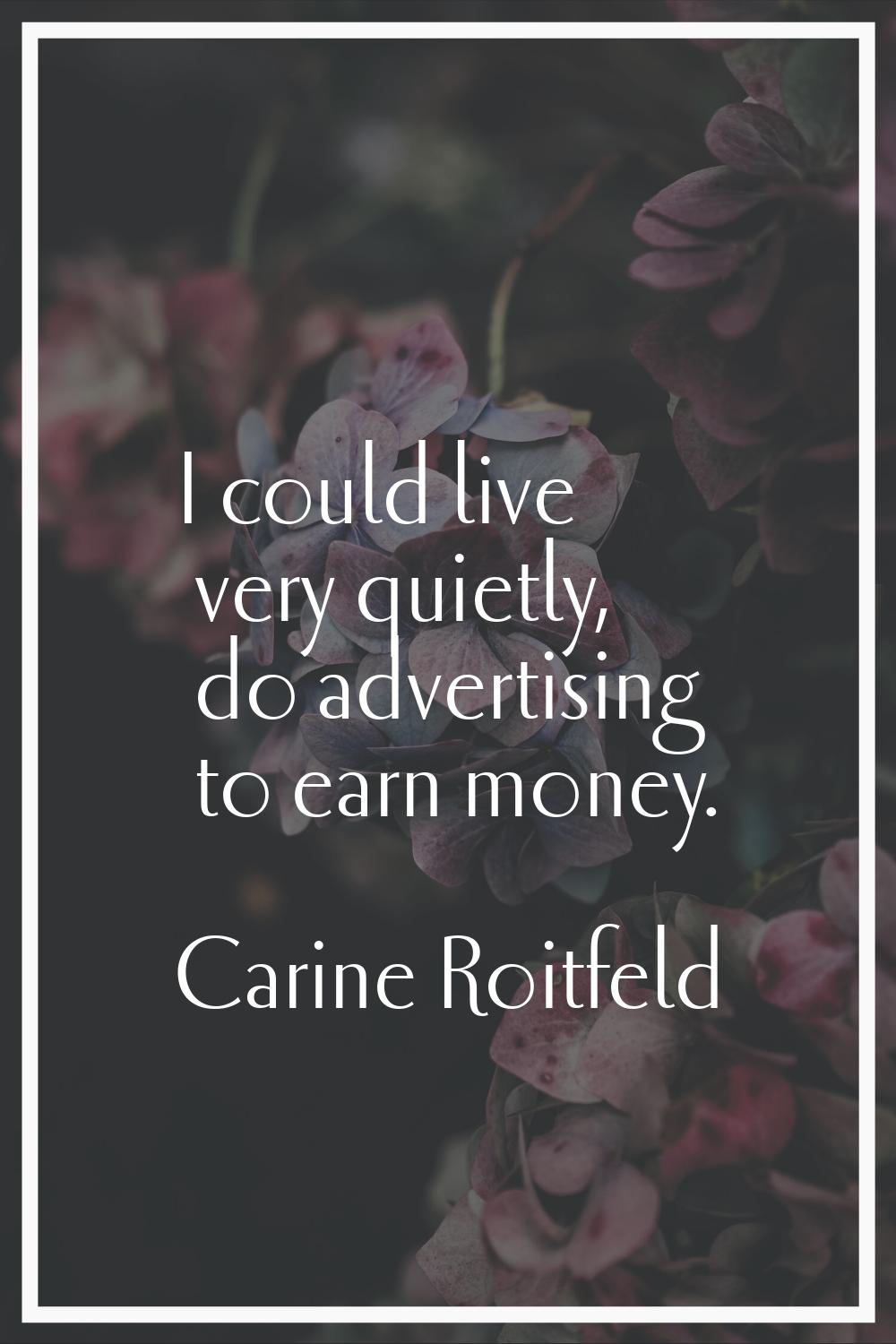 I could live very quietly, do advertising to earn money.
