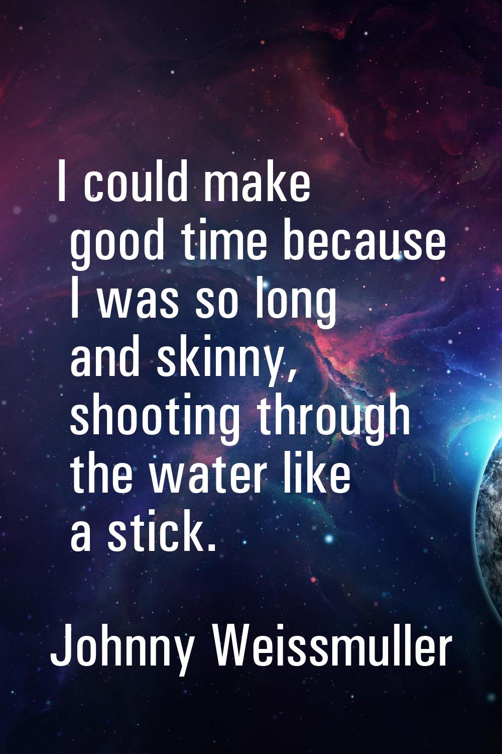 I could make good time because I was so long and skinny, shooting through the water like a stick.