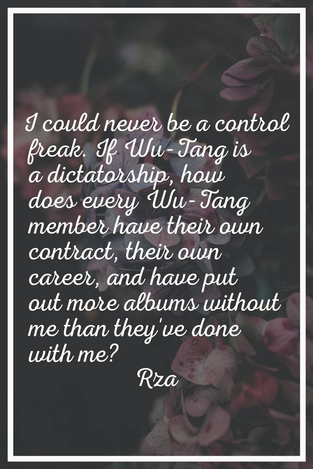 I could never be a control freak. If Wu-Tang is a dictatorship, how does every Wu-Tang member have 