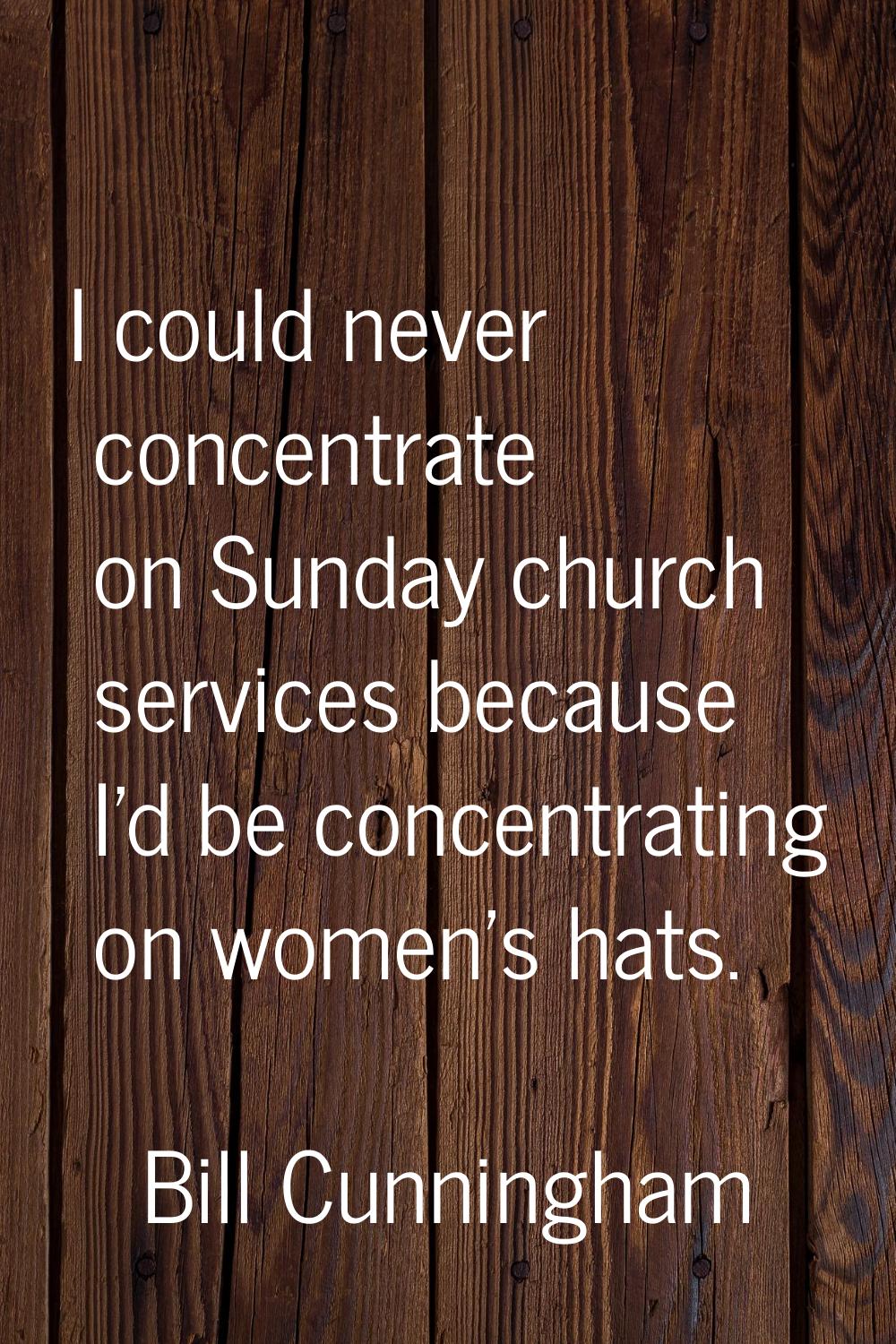 I could never concentrate on Sunday church services because I'd be concentrating on women's hats.