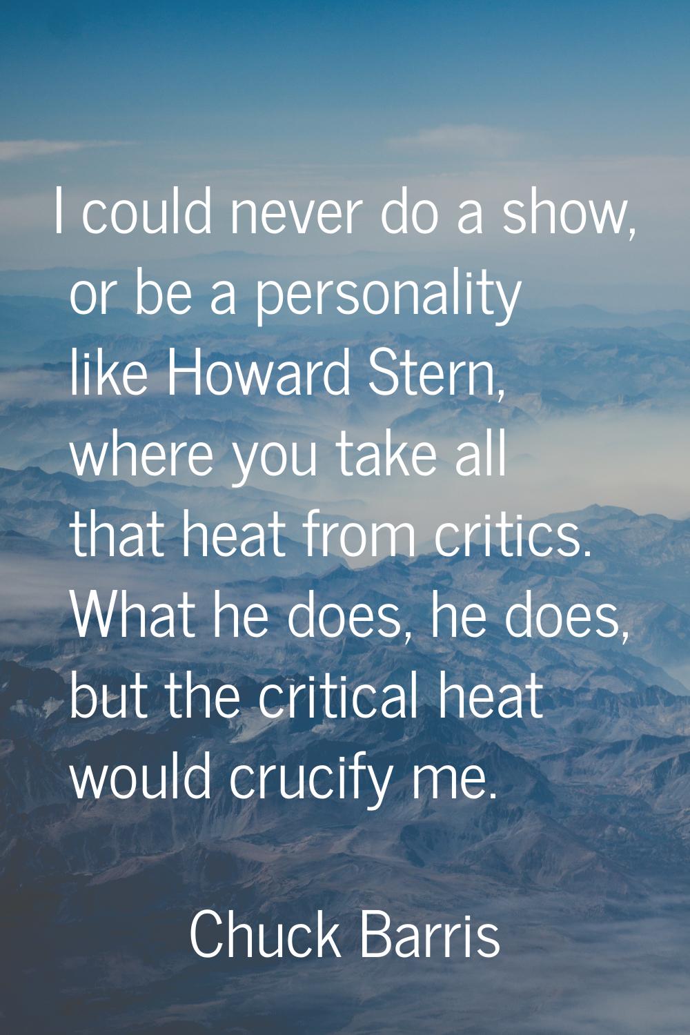 I could never do a show, or be a personality like Howard Stern, where you take all that heat from c