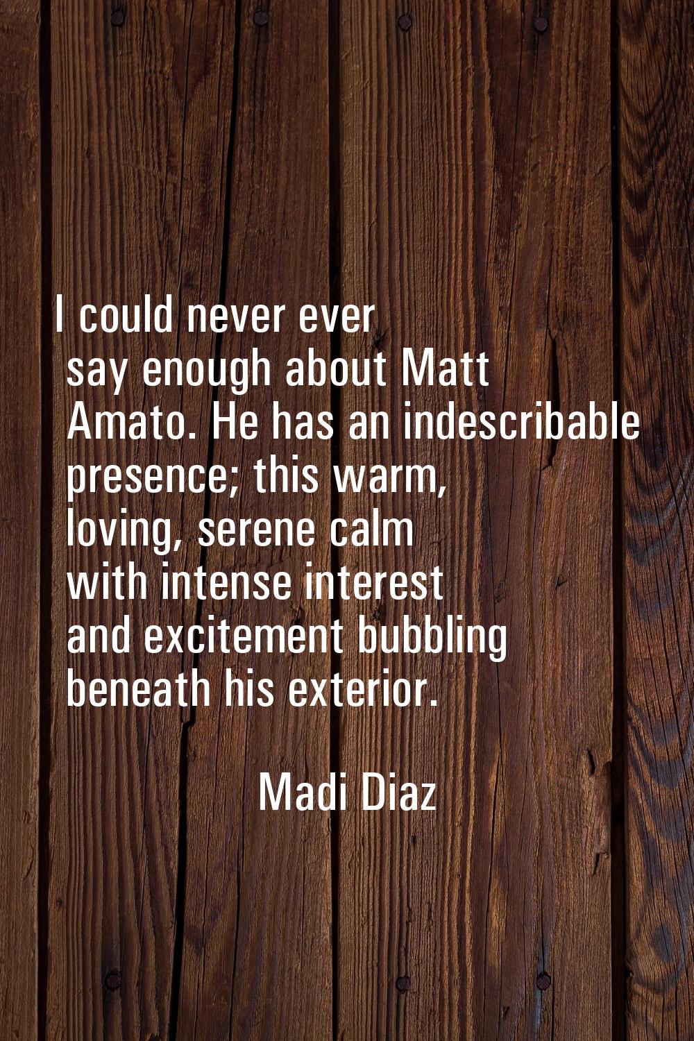 I could never ever say enough about Matt Amato. He has an indescribable presence; this warm, loving