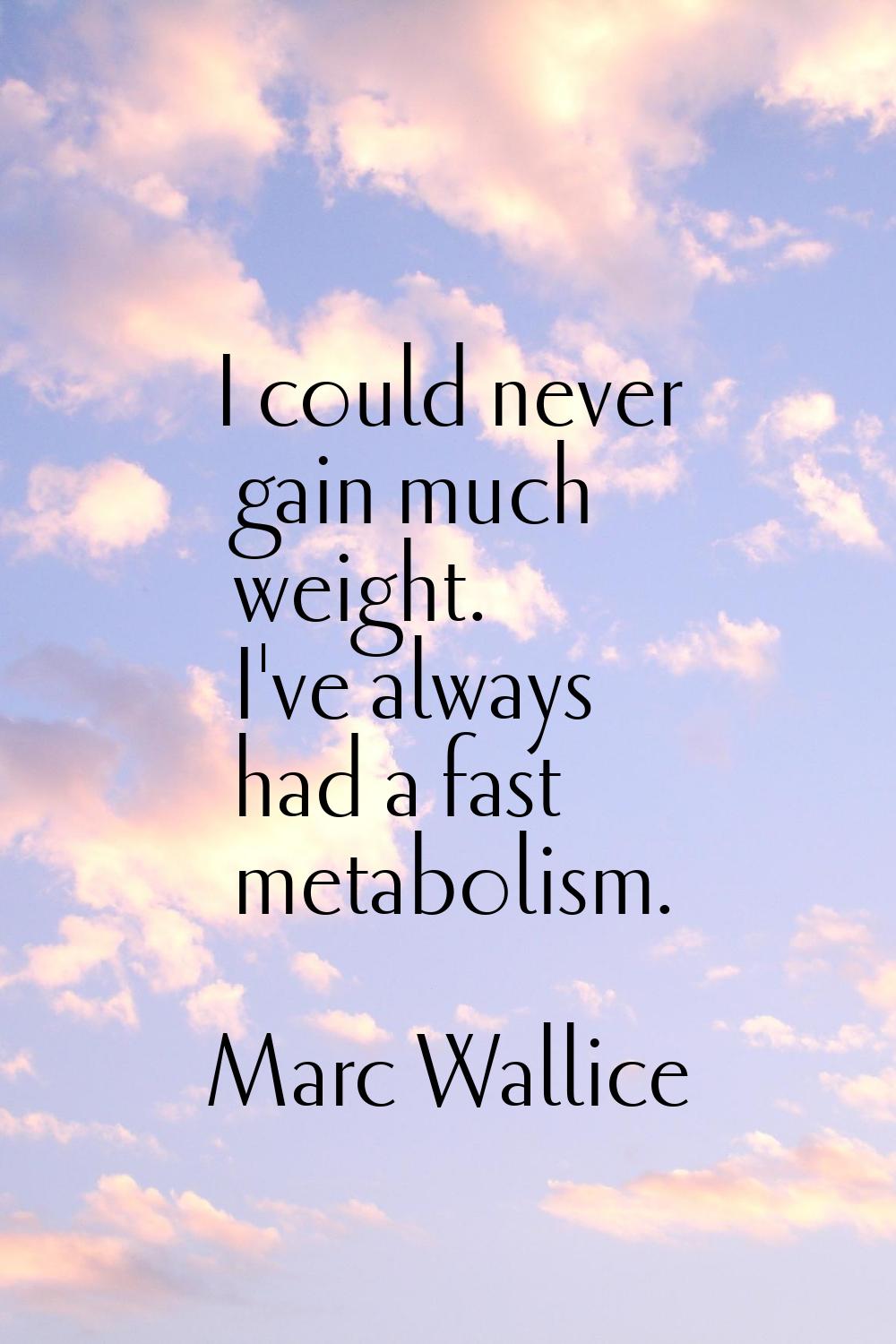 I could never gain much weight. I've always had a fast metabolism.