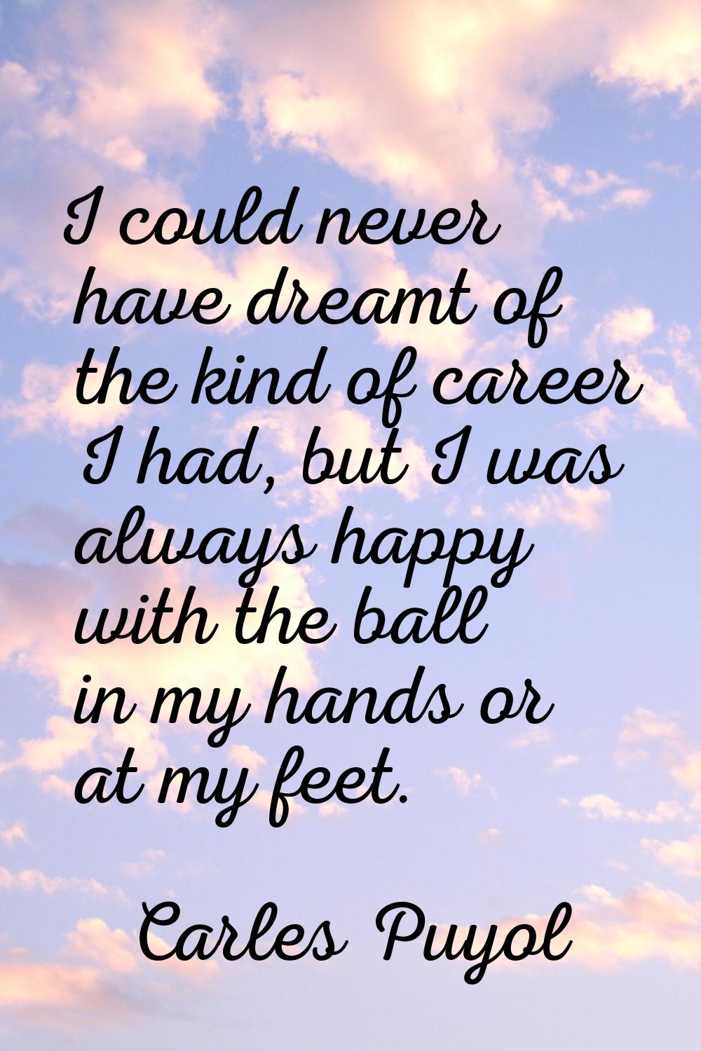 I could never have dreamt of the kind of career I had, but I was always happy with the ball in my h