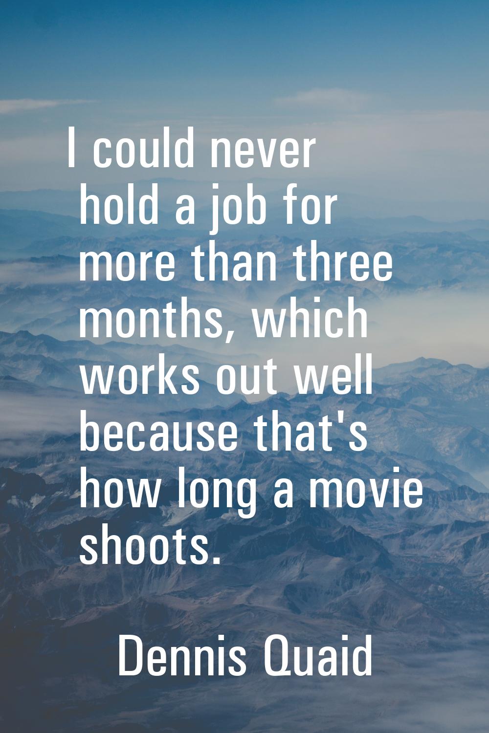 I could never hold a job for more than three months, which works out well because that's how long a