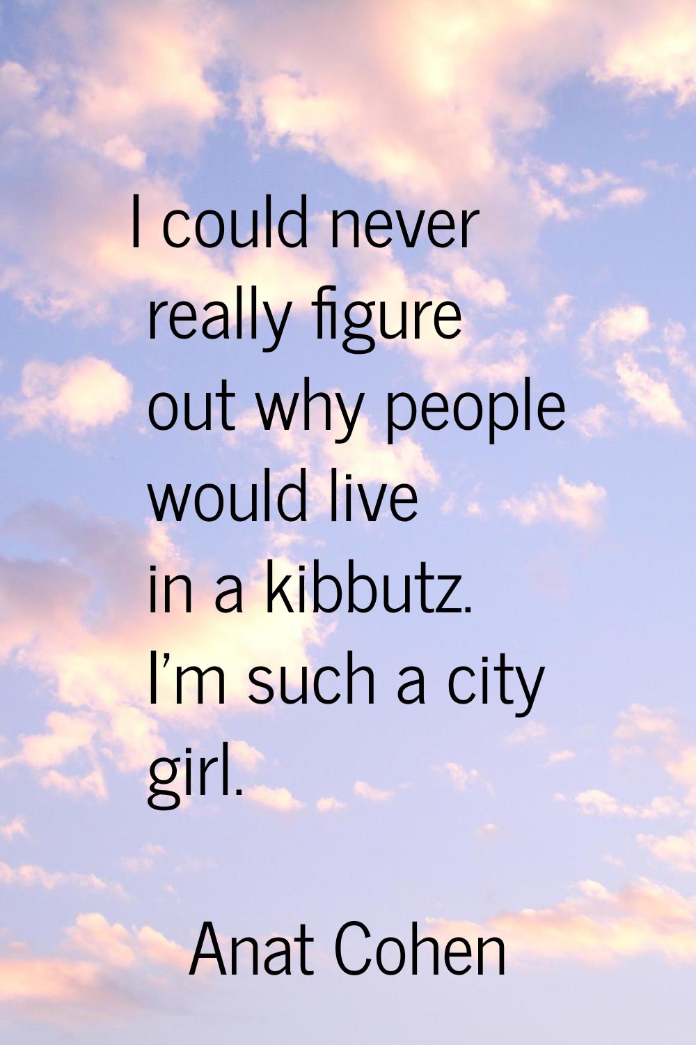 I could never really figure out why people would live in a kibbutz. I'm such a city girl.