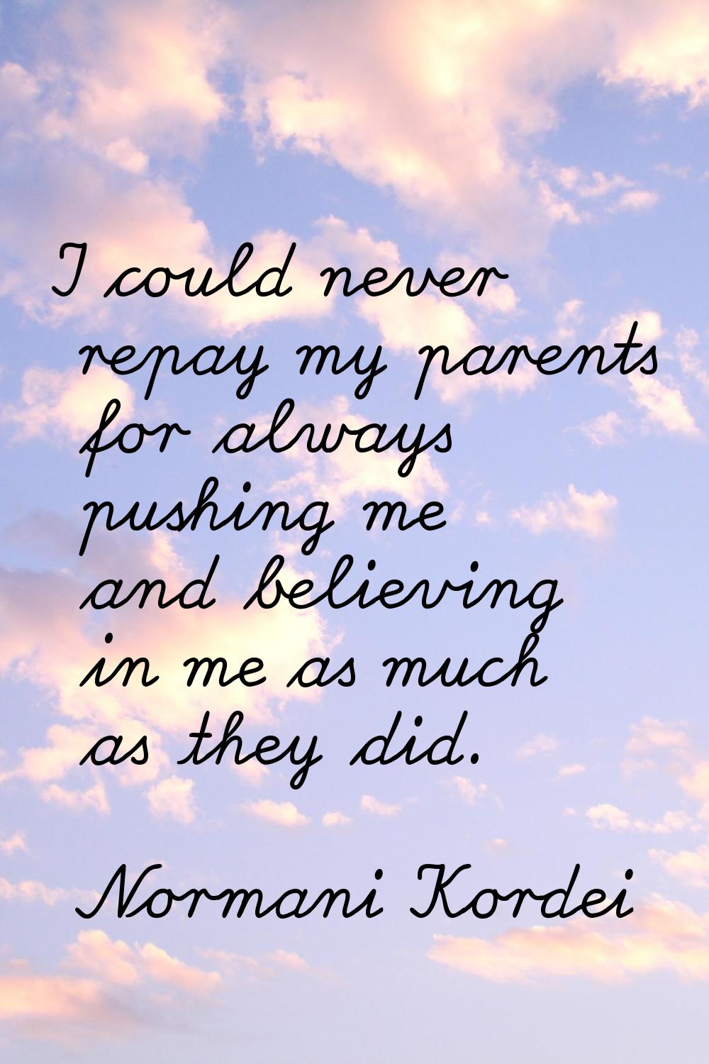 I could never repay my parents for always pushing me and believing in me as much as they did.