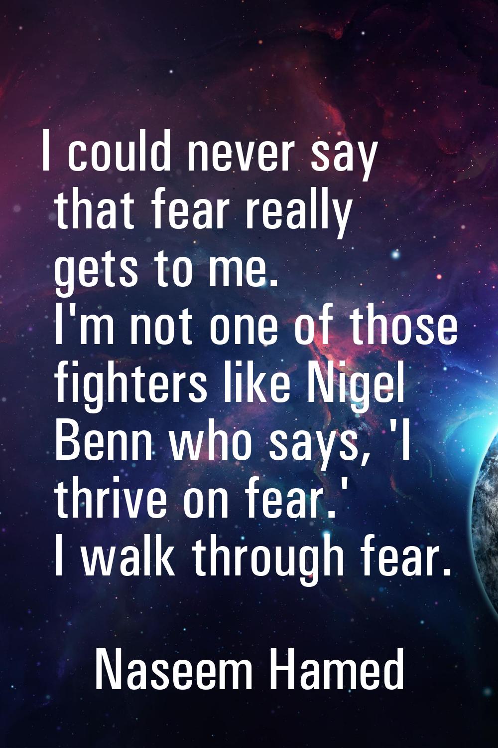 I could never say that fear really gets to me. I'm not one of those fighters like Nigel Benn who sa