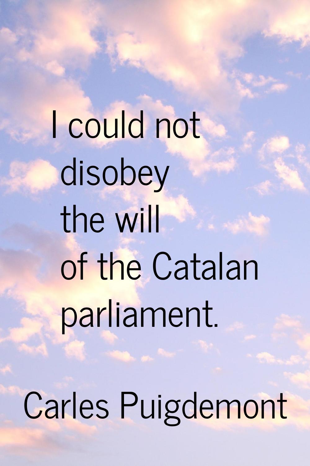 I could not disobey the will of the Catalan parliament.