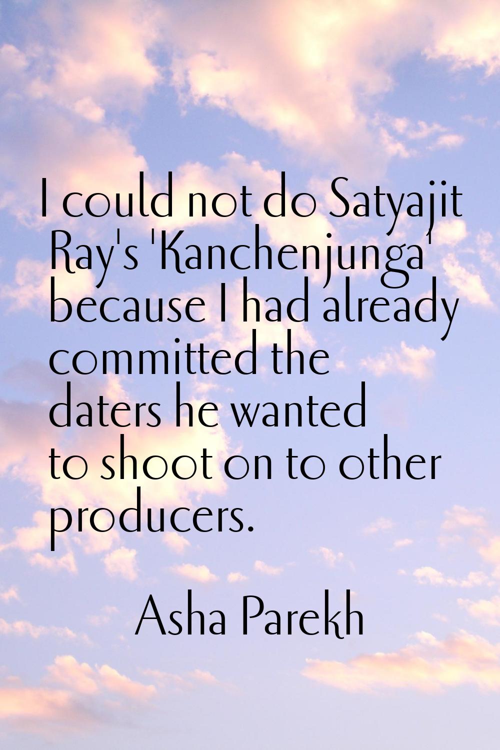 I could not do Satyajit Ray's 'Kanchenjunga' because I had already committed the daters he wanted t