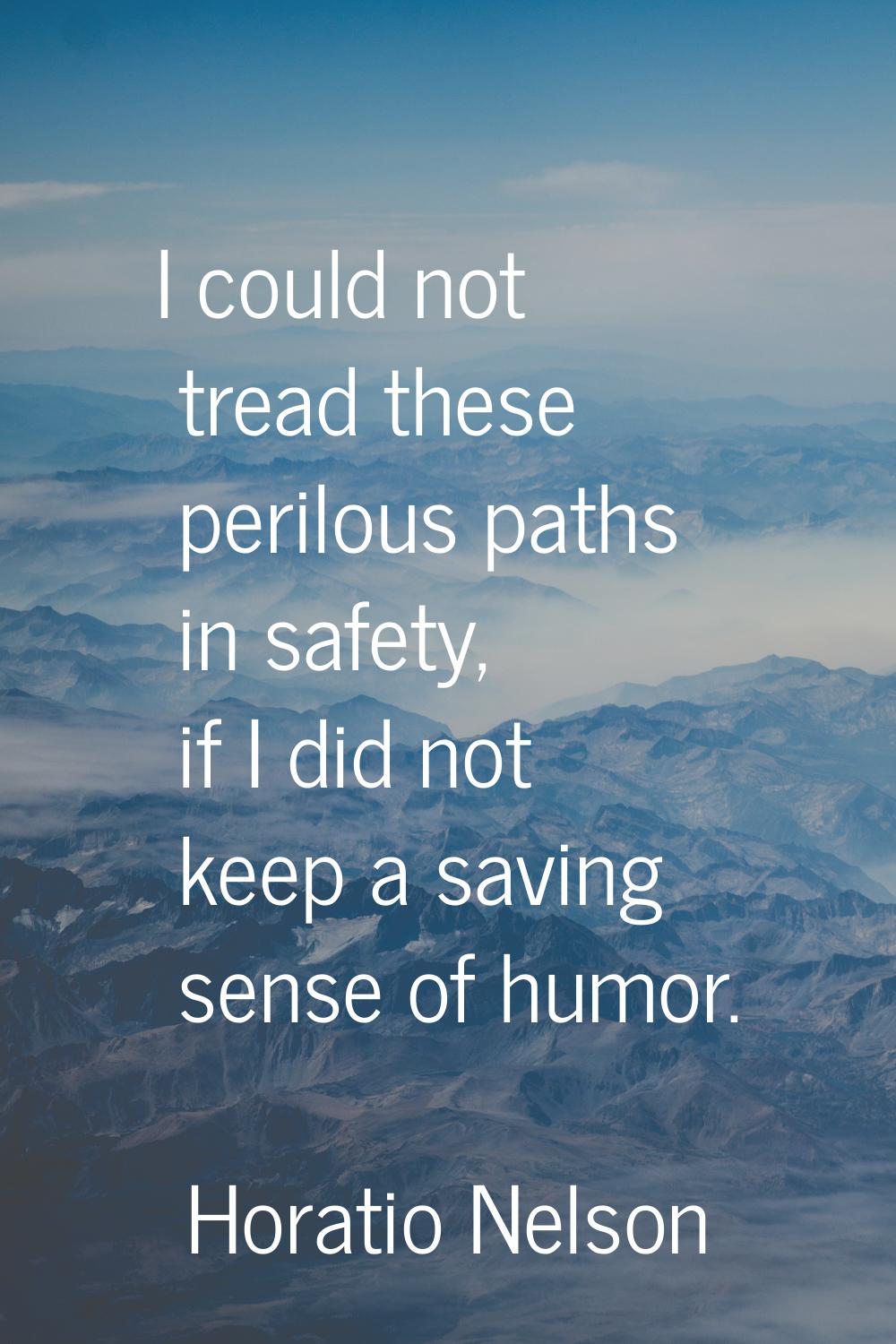 I could not tread these perilous paths in safety, if I did not keep a saving sense of humor.