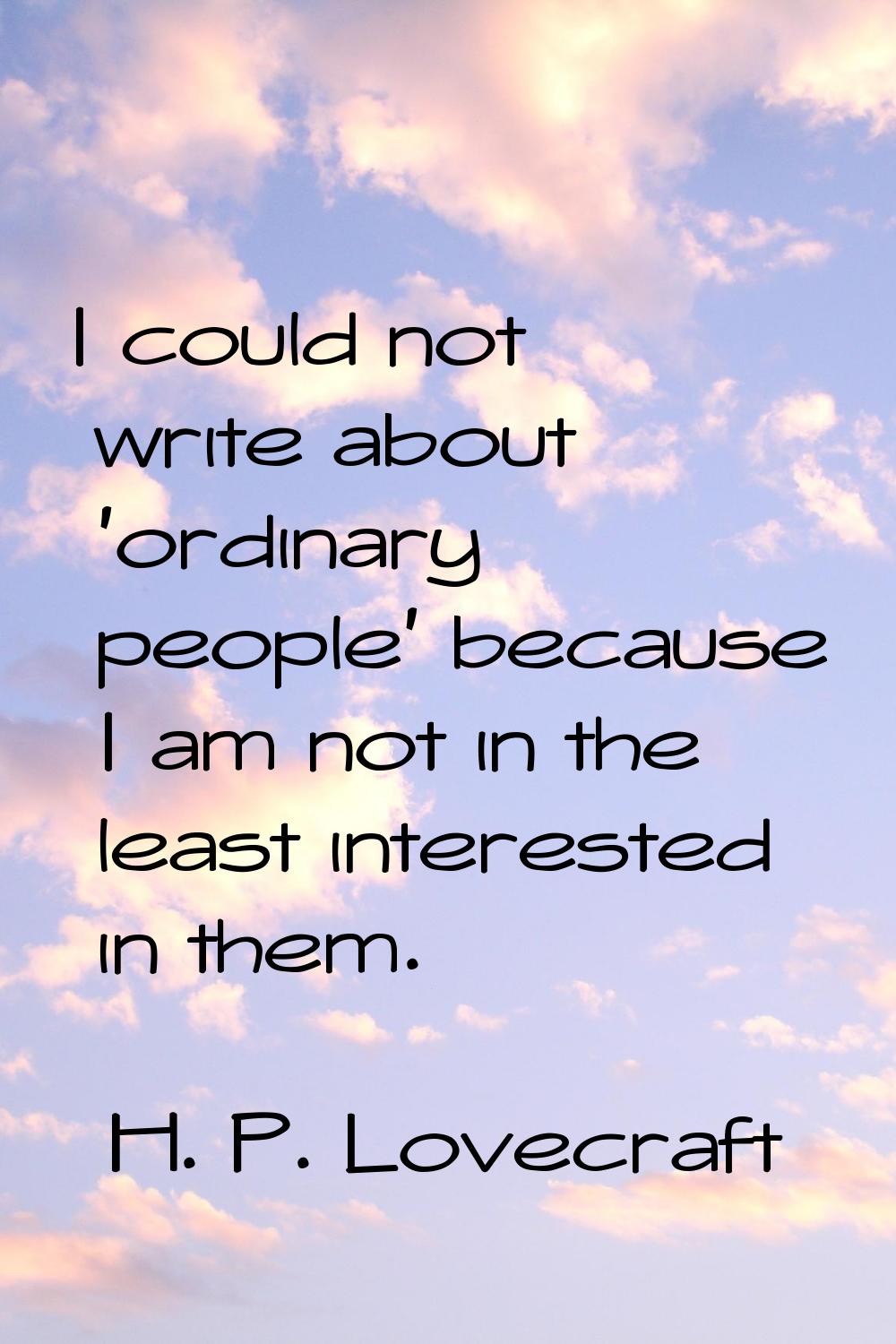 I could not write about 'ordinary people' because I am not in the least interested in them.