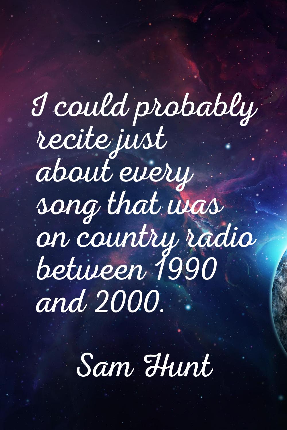 I could probably recite just about every song that was on country radio between 1990 and 2000.