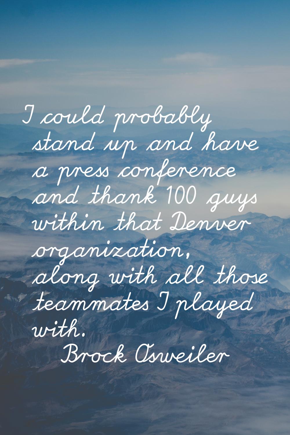 I could probably stand up and have a press conference and thank 100 guys within that Denver organiz