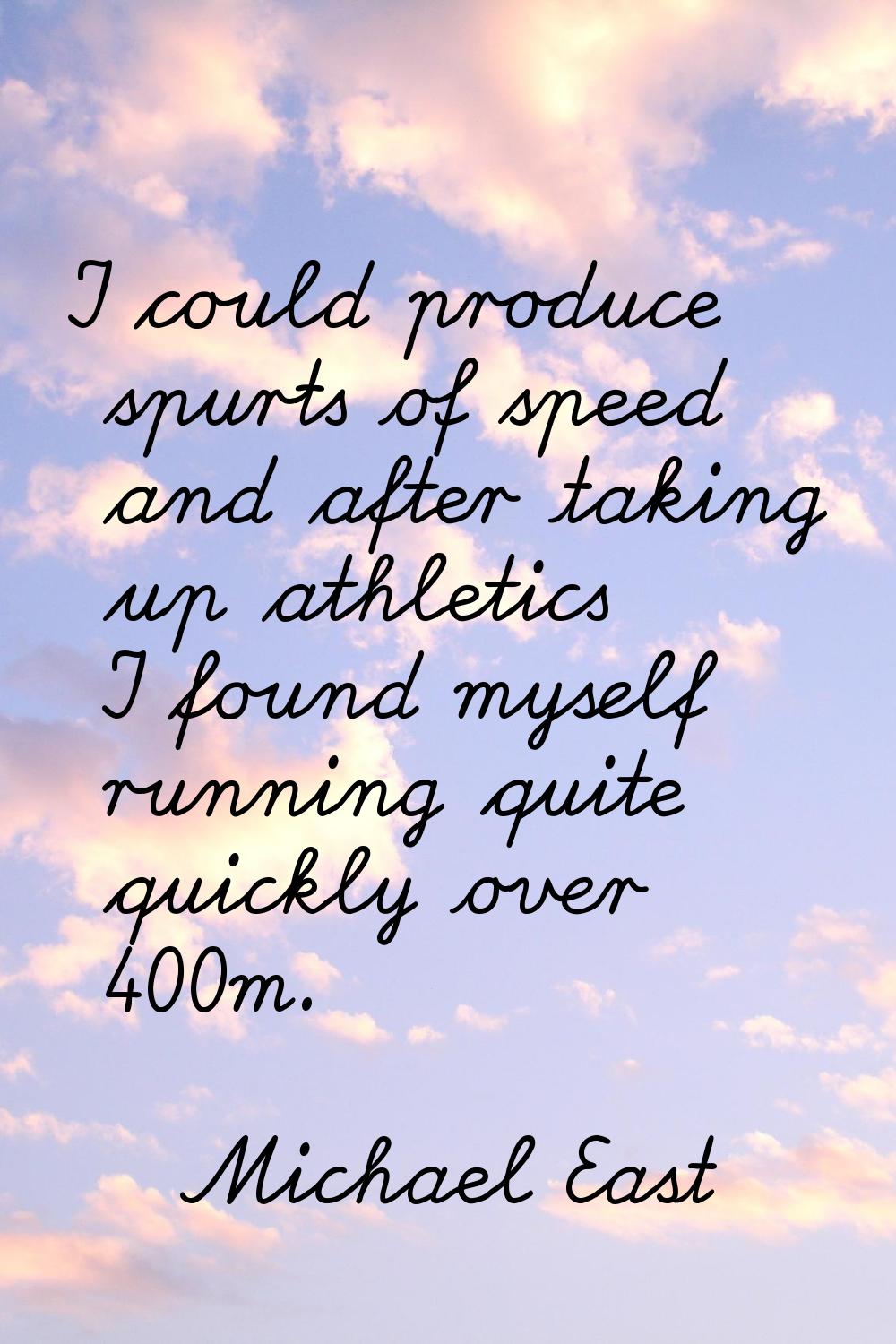 I could produce spurts of speed and after taking up athletics I found myself running quite quickly 