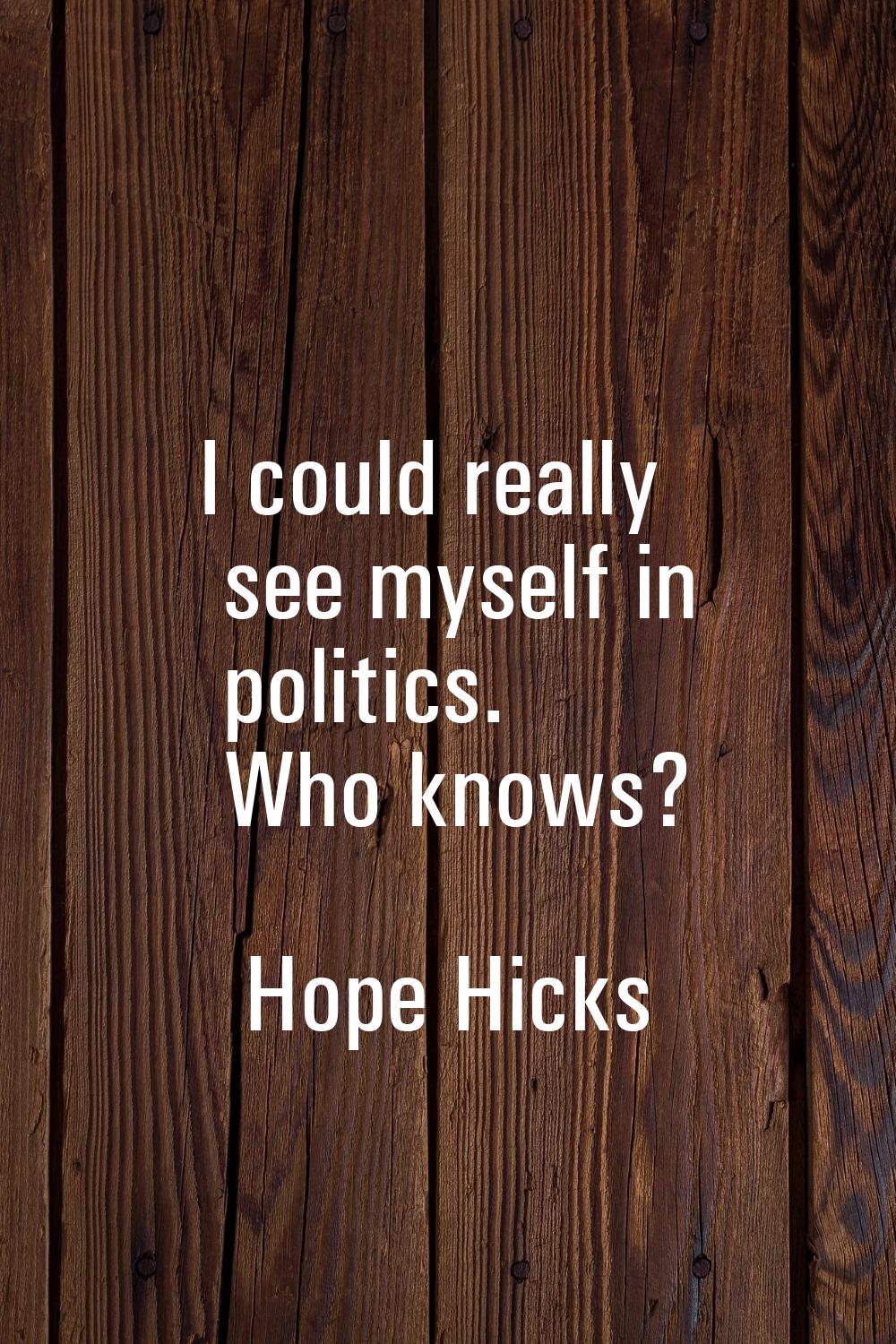 I could really see myself in politics. Who knows?