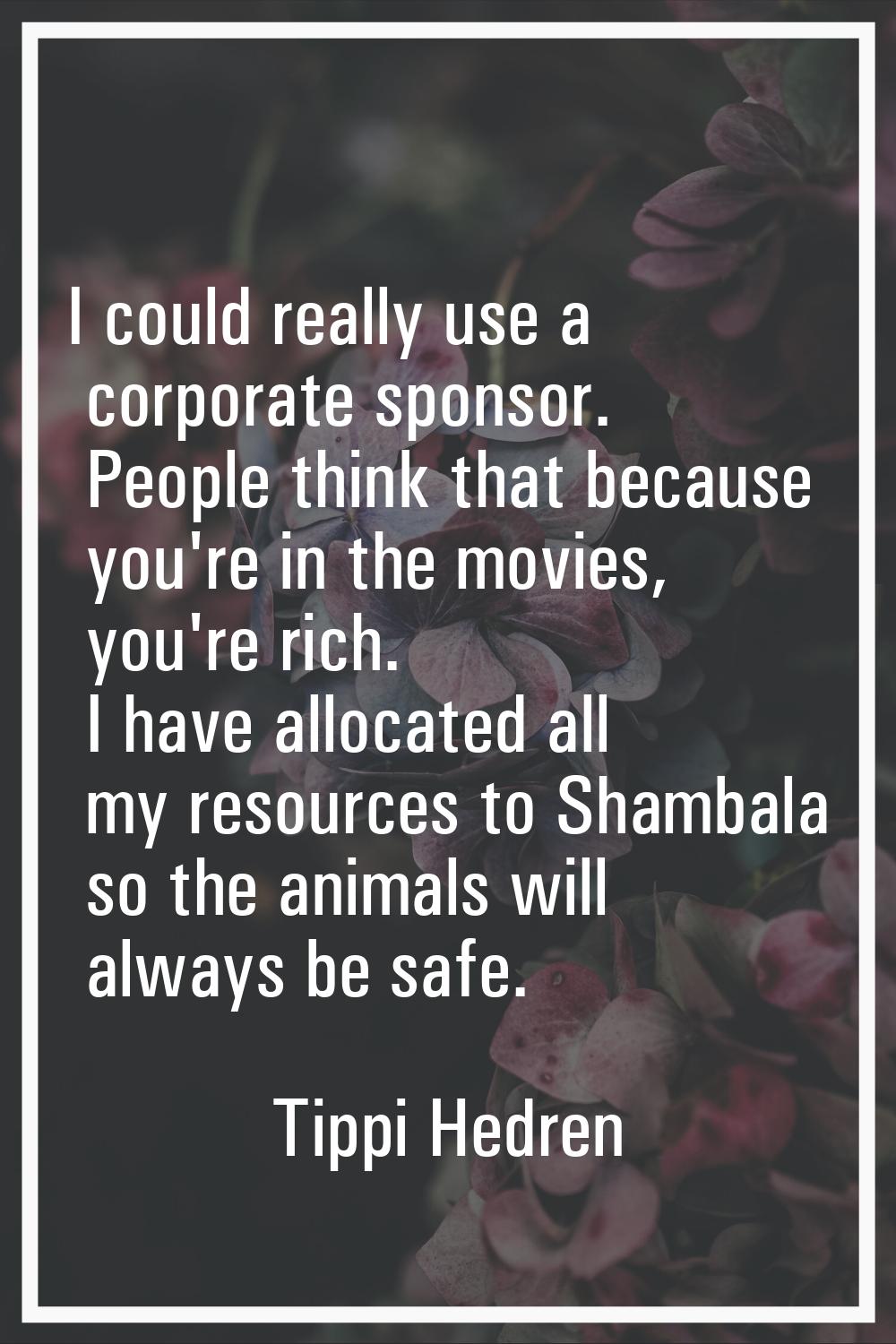 I could really use a corporate sponsor. People think that because you're in the movies, you're rich