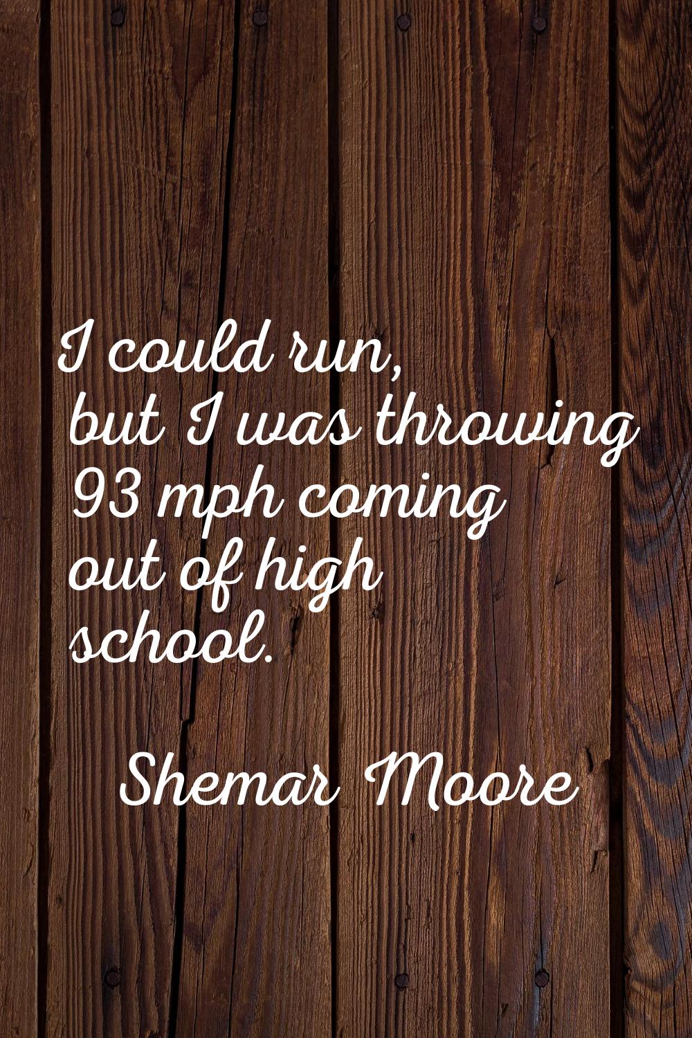 I could run, but I was throwing 93 mph coming out of high school.