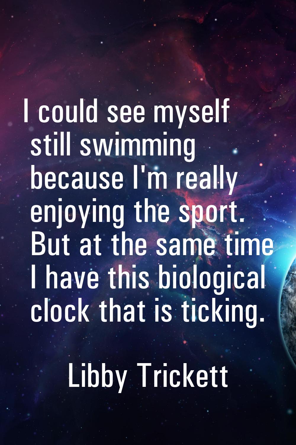 I could see myself still swimming because I'm really enjoying the sport. But at the same time I hav