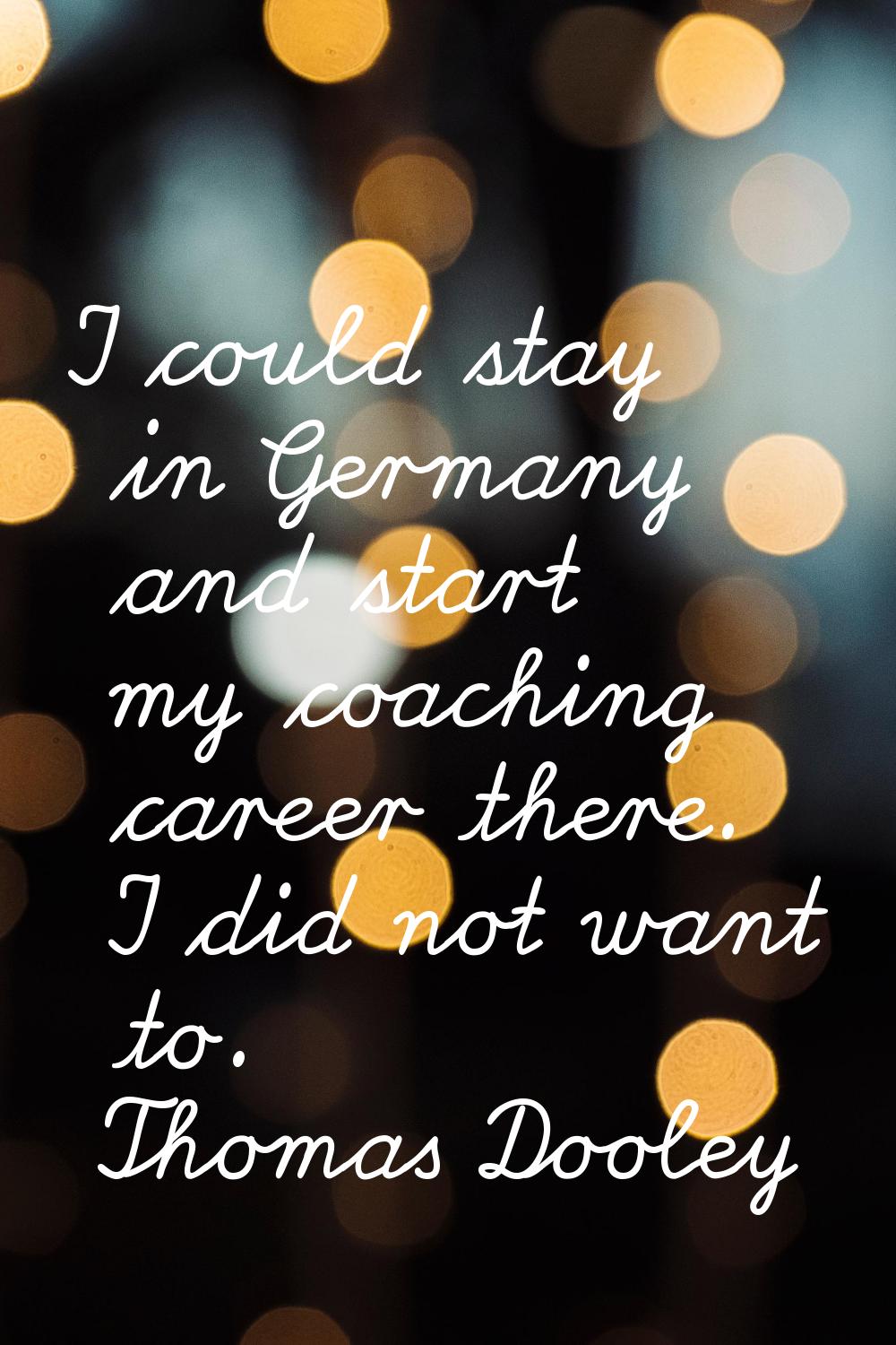 I could stay in Germany and start my coaching career there. I did not want to.