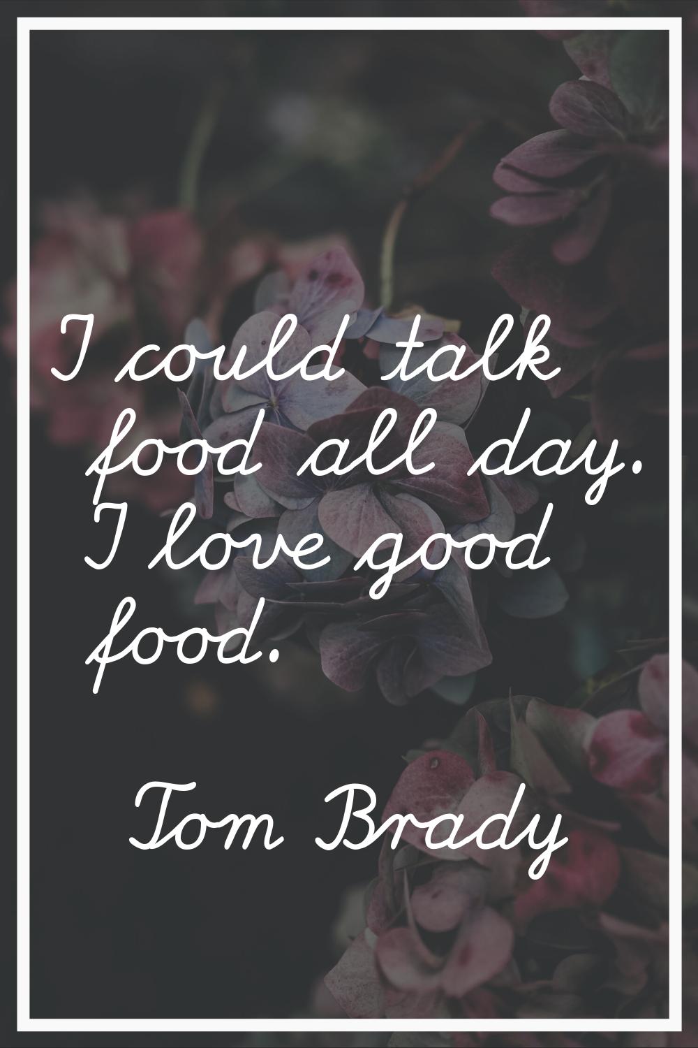 I could talk food all day. I love good food.