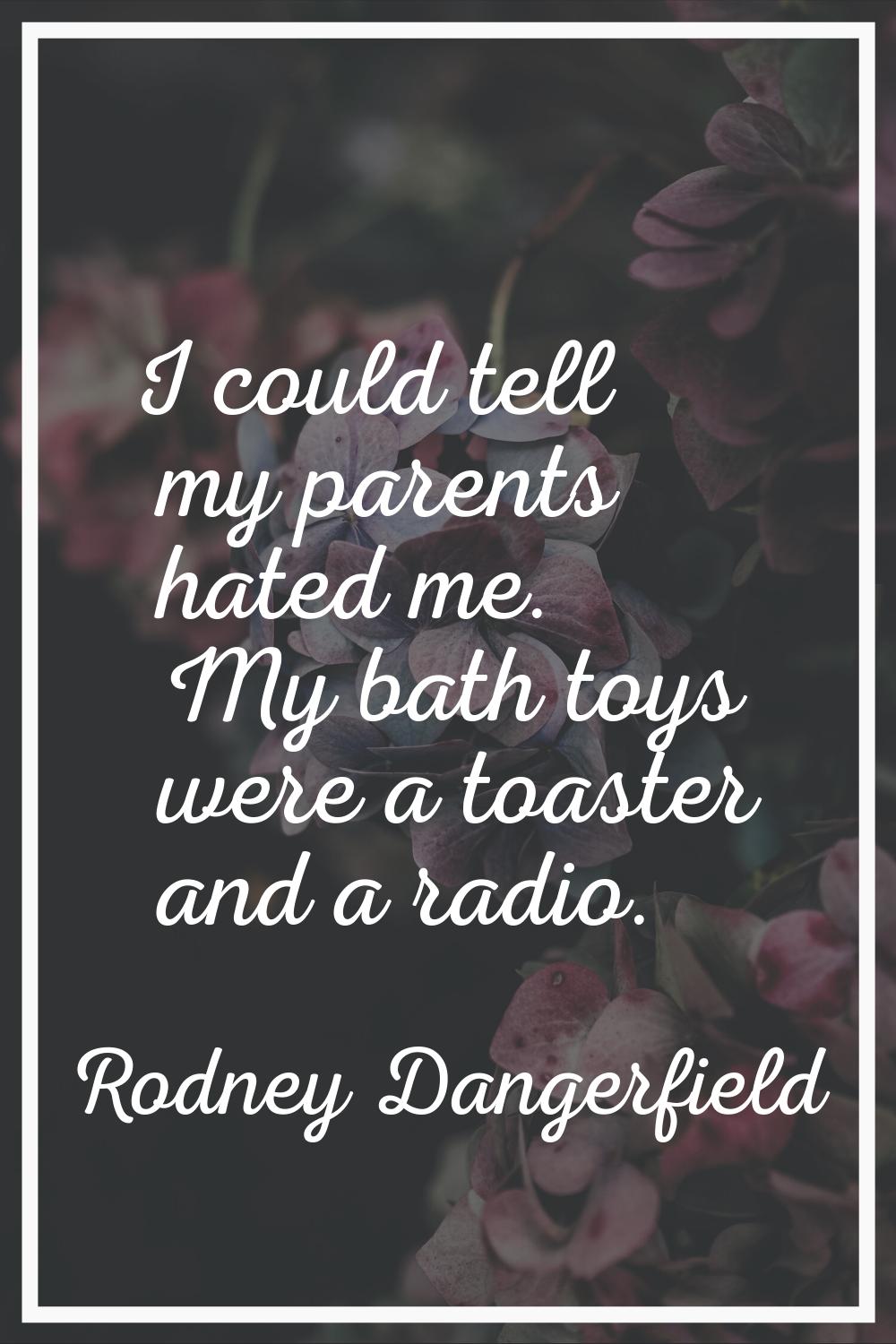I could tell my parents hated me. My bath toys were a toaster and a radio.