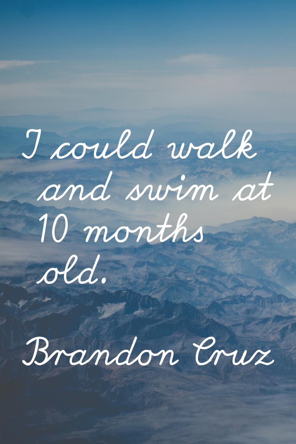 I could walk and swim at 10 months old.
