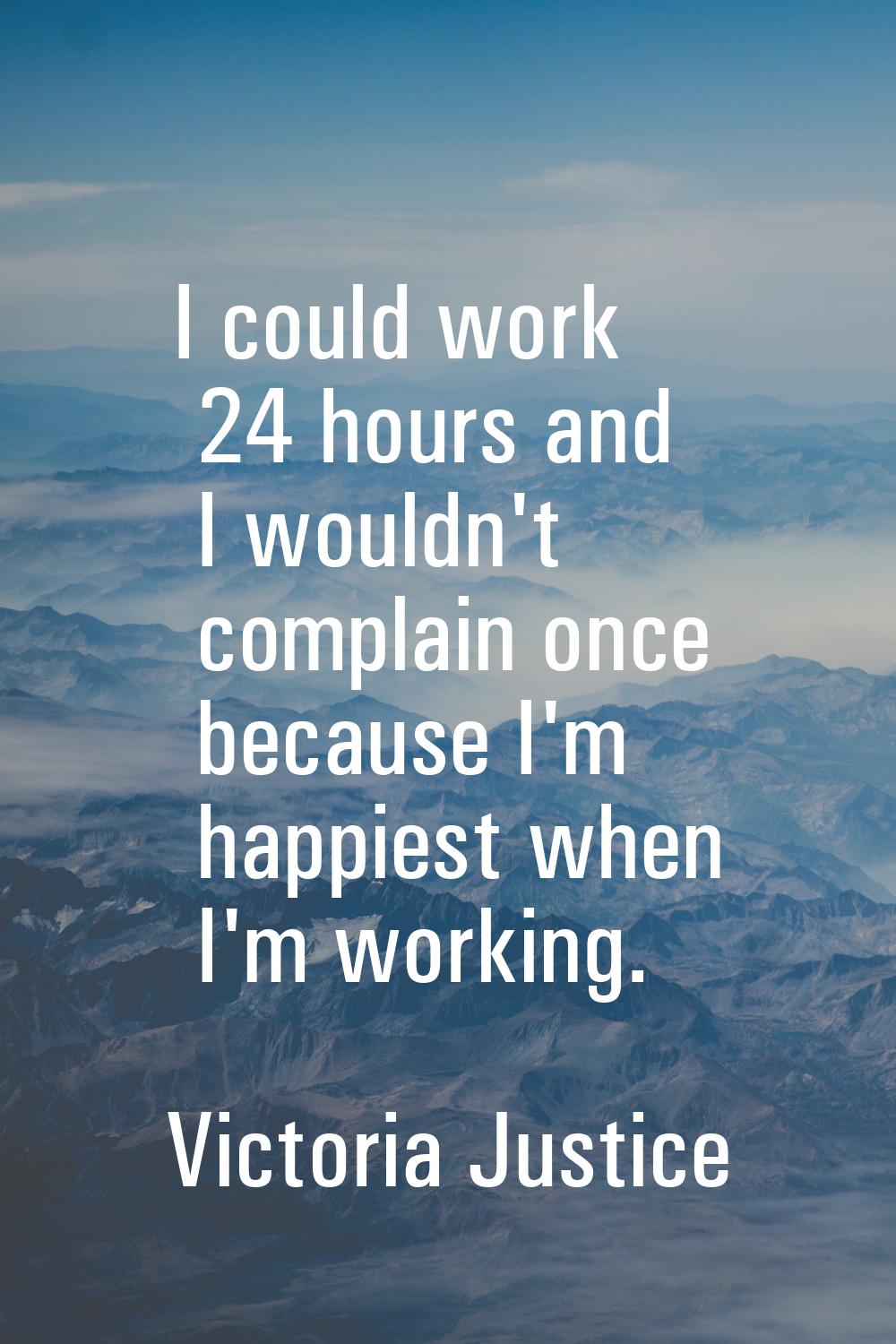 I could work 24 hours and I wouldn't complain once because I'm happiest when I'm working.