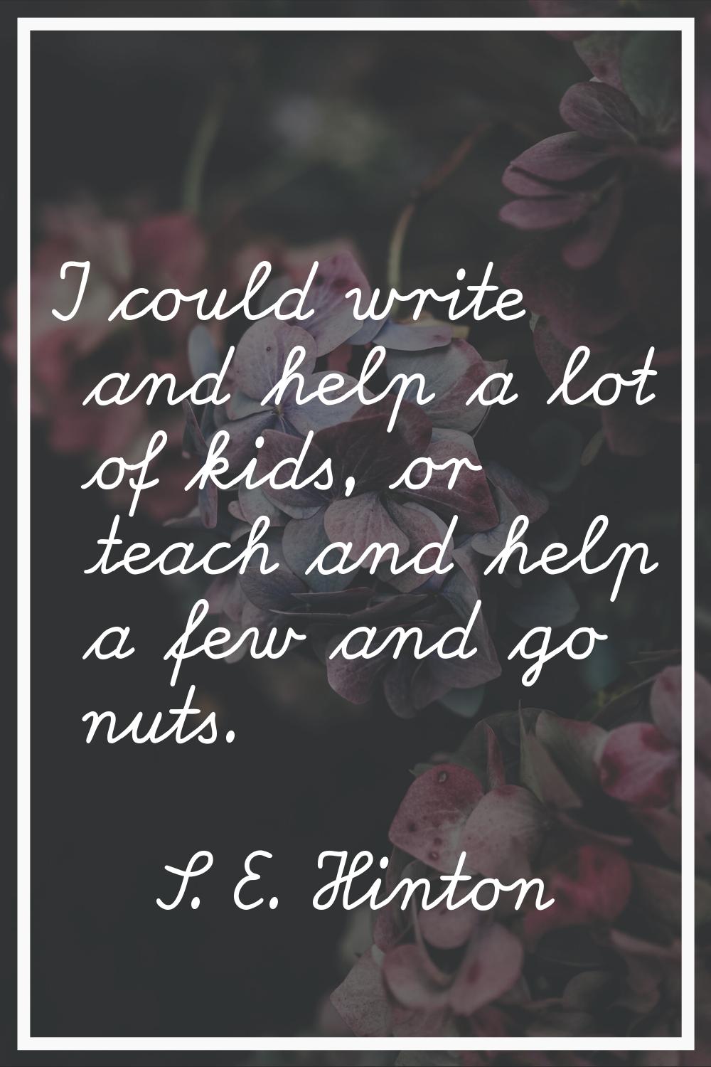 I could write and help a lot of kids, or teach and help a few and go nuts.