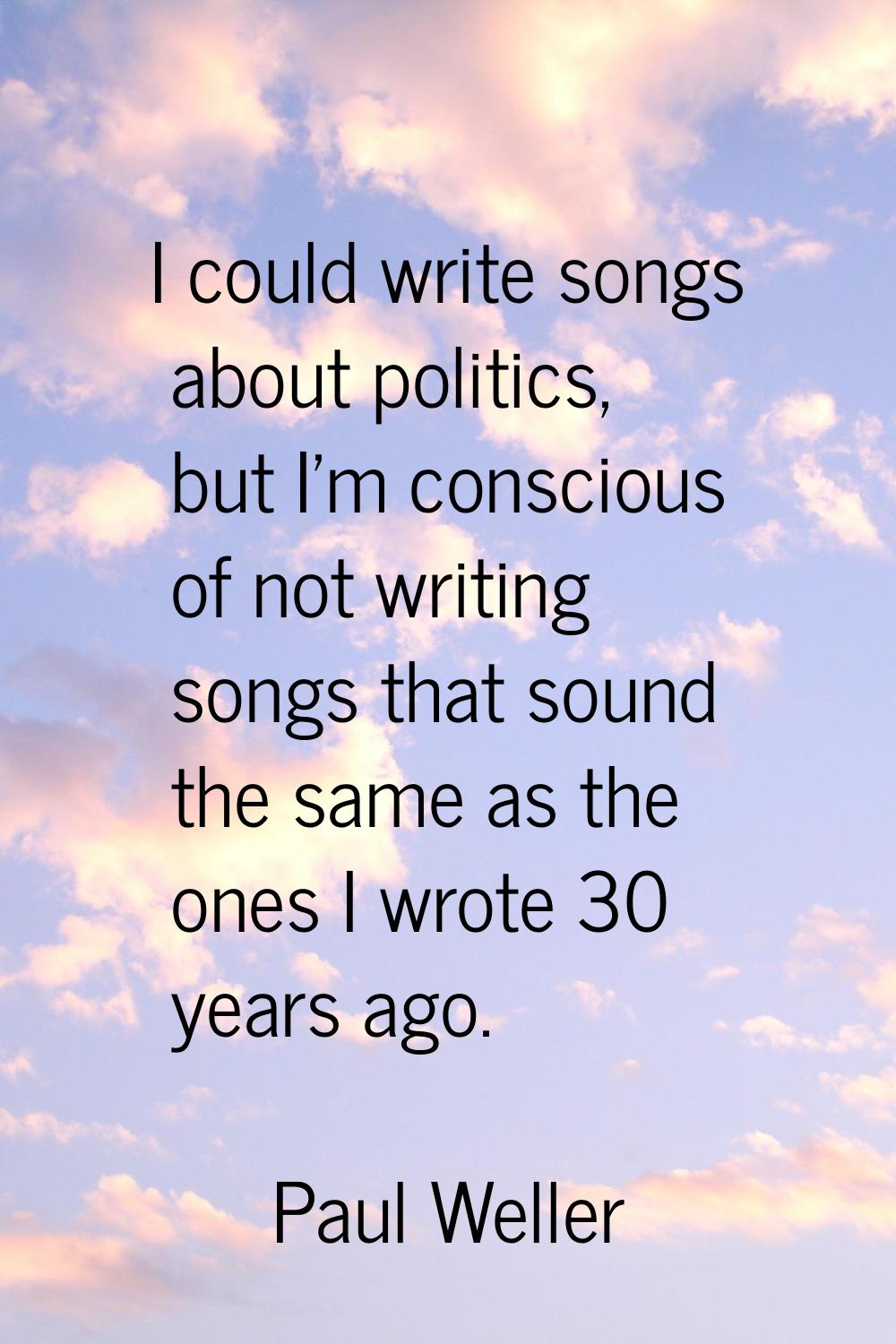 I could write songs about politics, but I'm conscious of not writing songs that sound the same as t