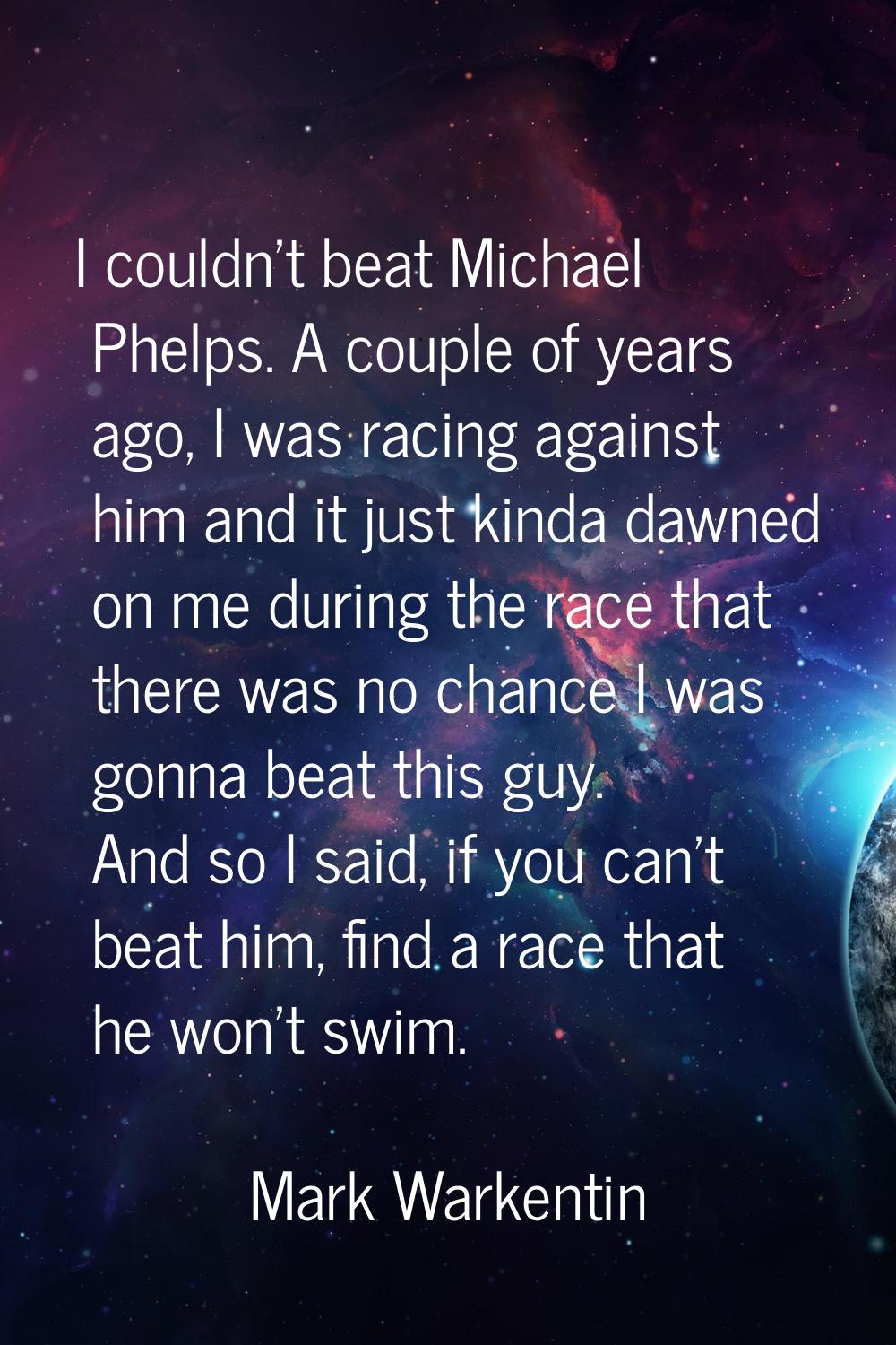 I couldn't beat Michael Phelps. A couple of years ago, I was racing against him and it just kinda d