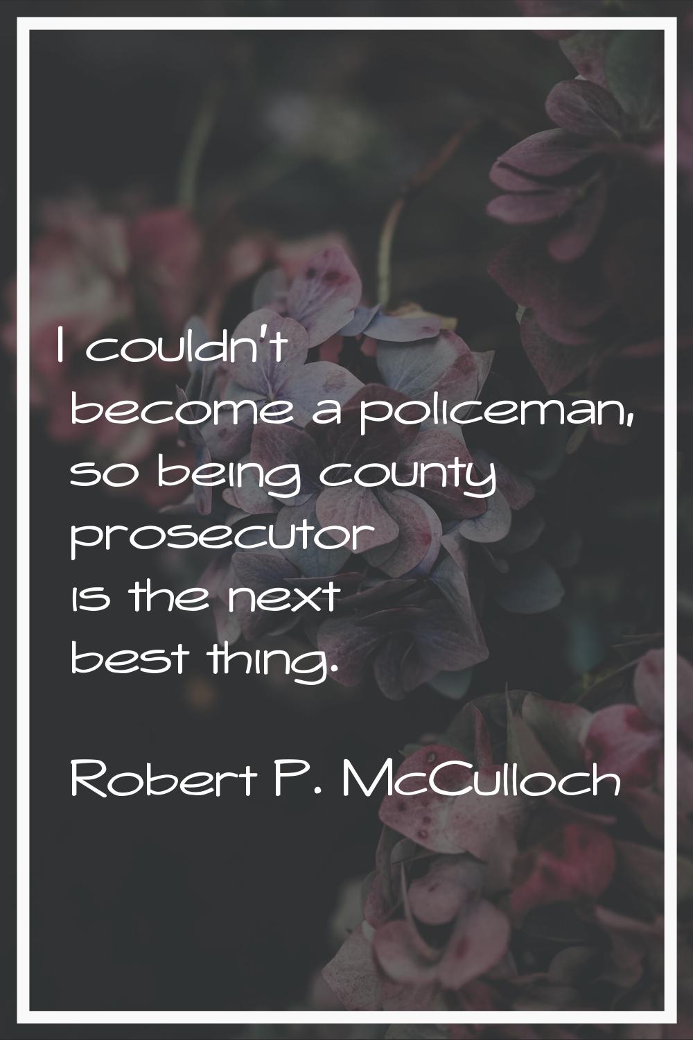 I couldn't become a policeman, so being county prosecutor is the next best thing.