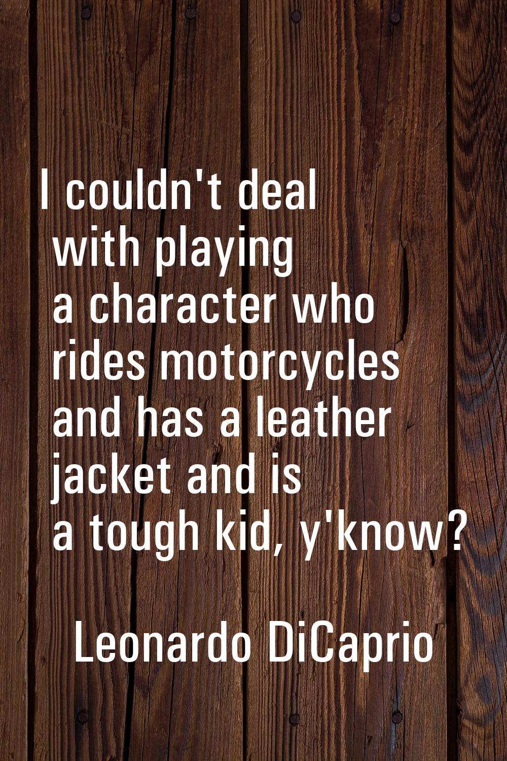 I couldn't deal with playing a character who rides motorcycles and has a leather jacket and is a to