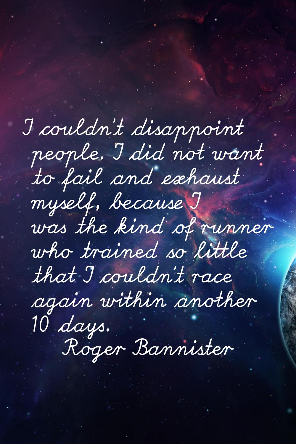 I couldn't disappoint people. I did not want to fail and exhaust myself, because I was the kind of 