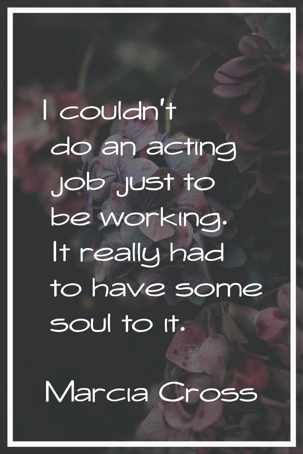 I couldn't do an acting job just to be working. It really had to have some soul to it.
