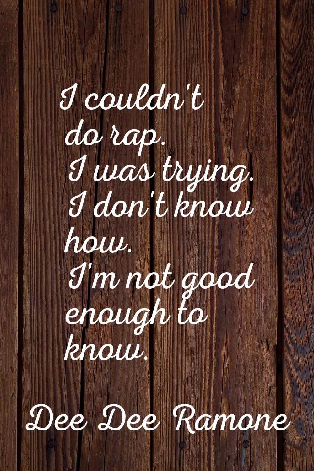 I couldn't do rap. I was trying. I don't know how. I'm not good enough to know.