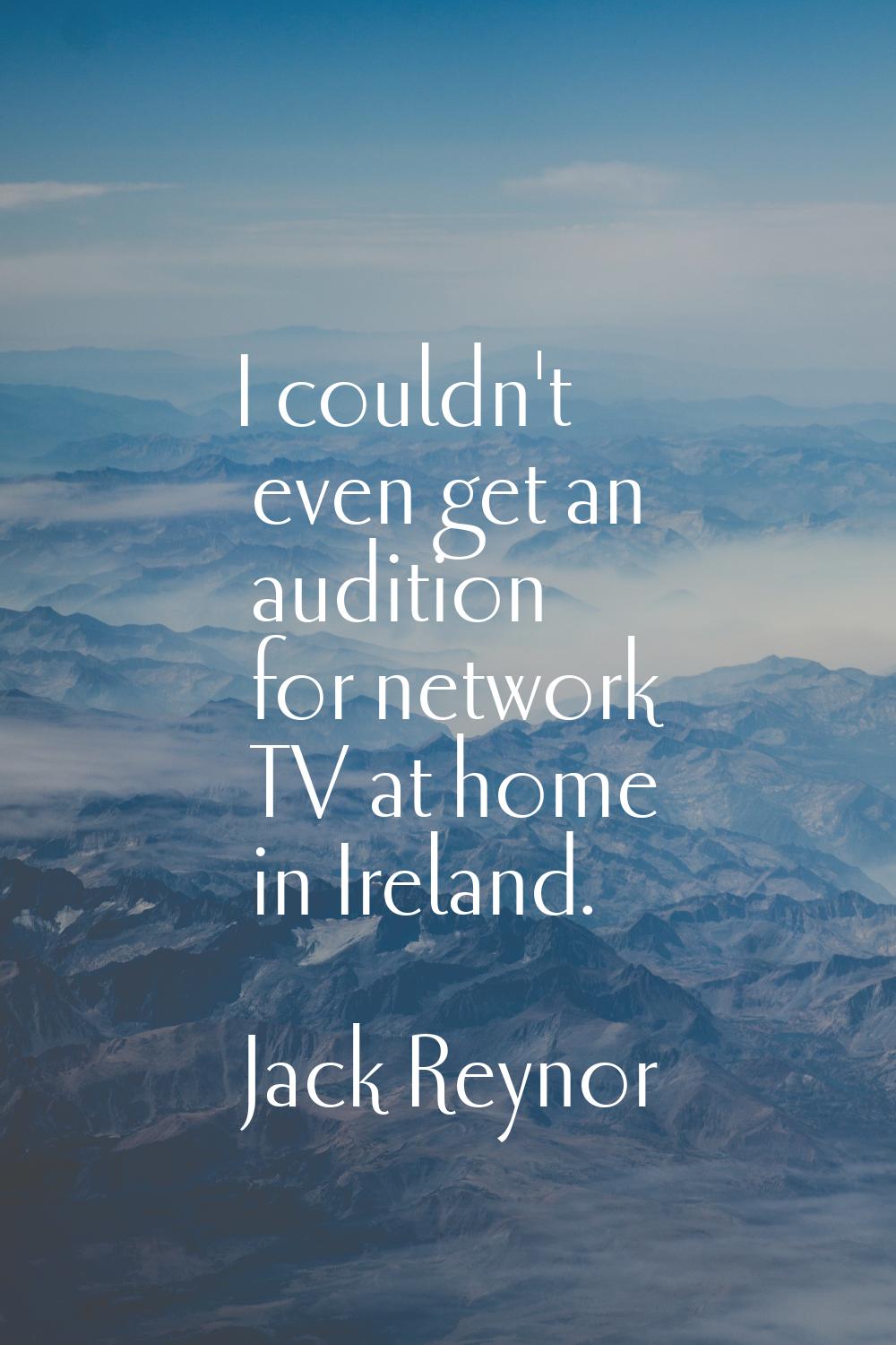 I couldn't even get an audition for network TV at home in Ireland.