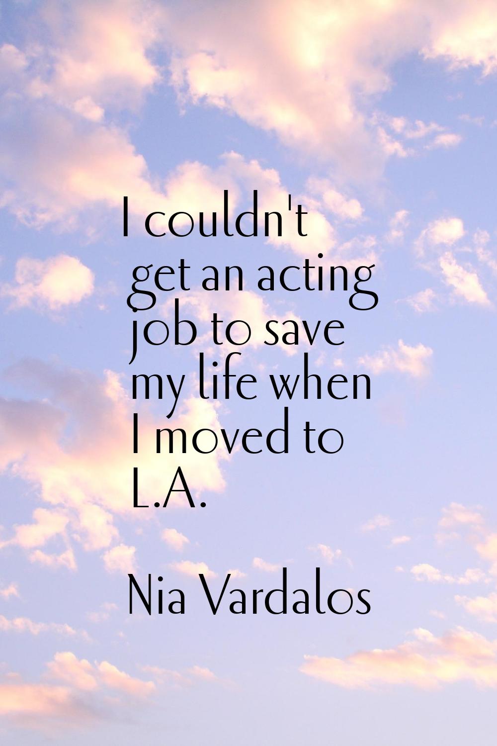 I couldn't get an acting job to save my life when I moved to L.A.