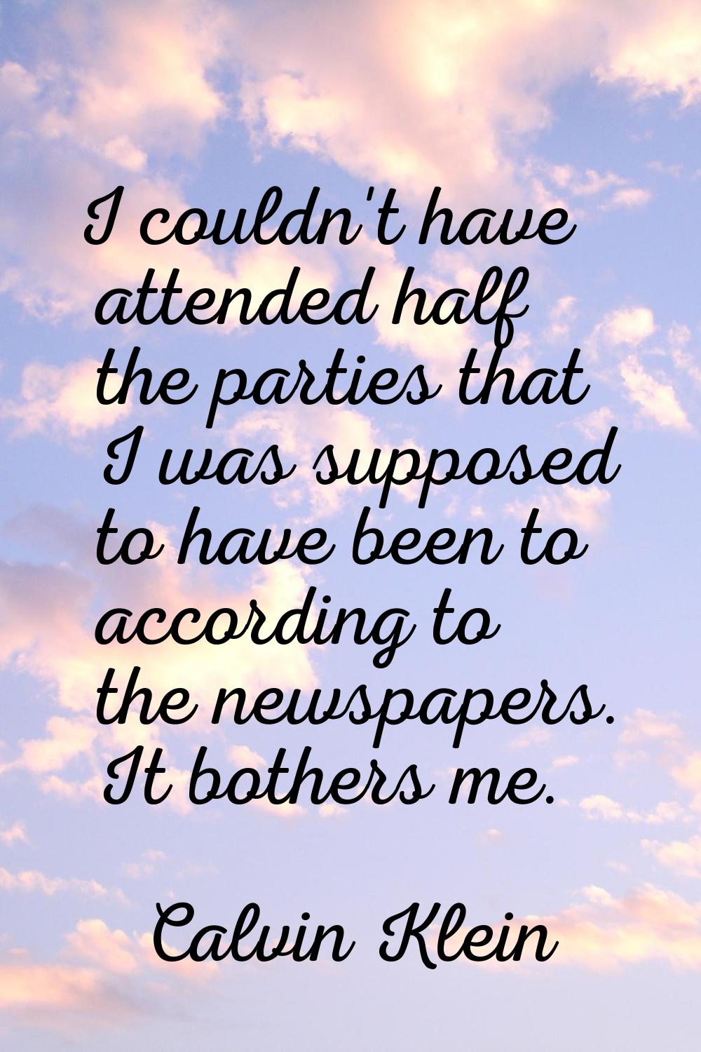 I couldn't have attended half the parties that I was supposed to have been to according to the news
