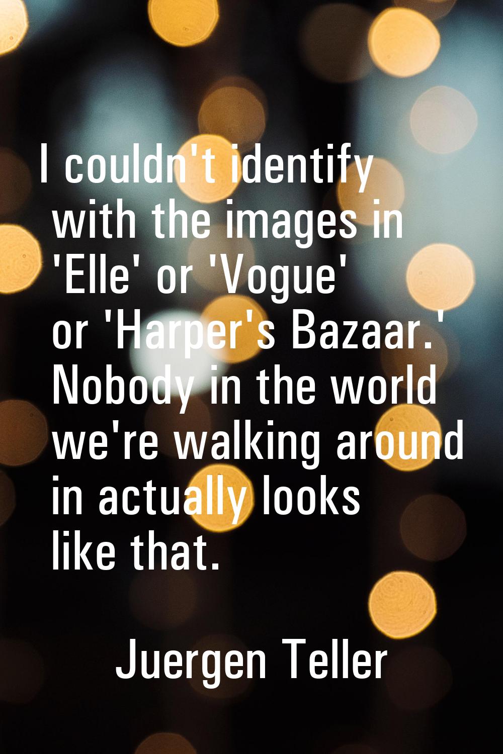 I couldn't identify with the images in 'Elle' or 'Vogue' or 'Harper's Bazaar.' Nobody in the world 