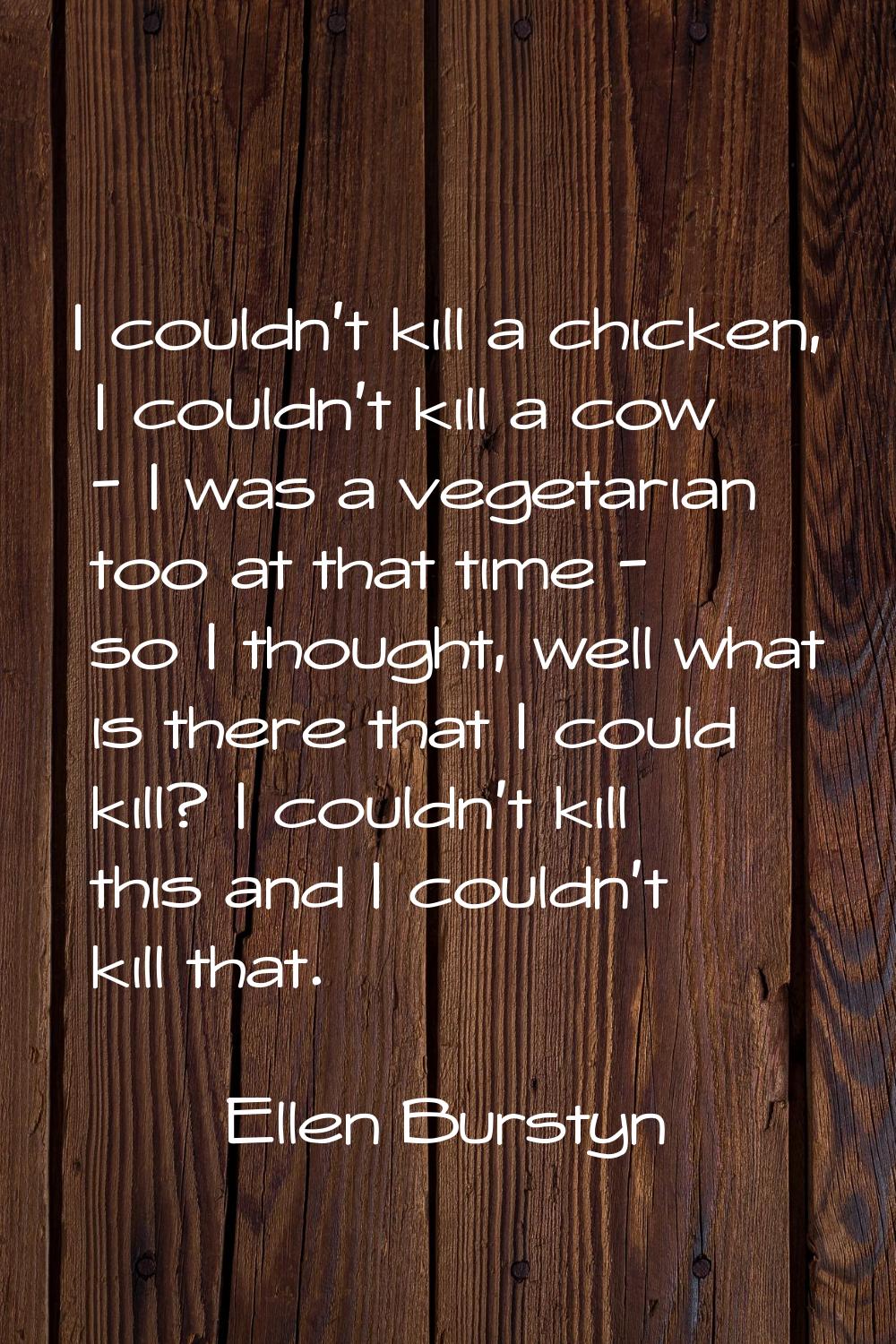 I couldn't kill a chicken, I couldn't kill a cow - I was a vegetarian too at that time - so I thoug