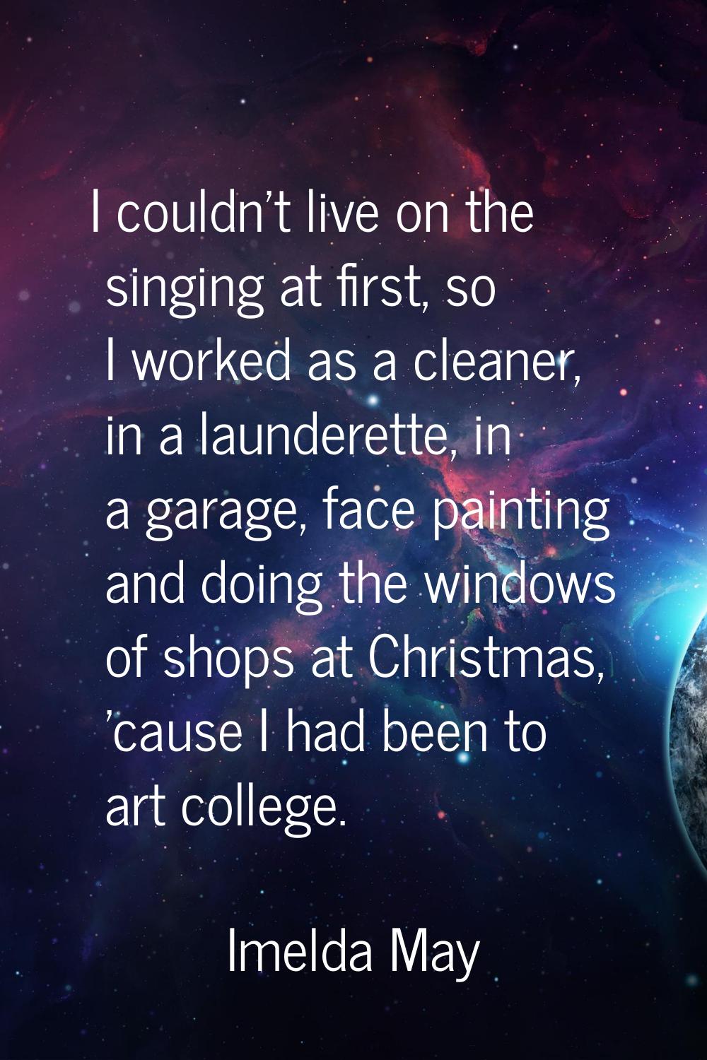 I couldn't live on the singing at first, so I worked as a cleaner, in a launderette, in a garage, f