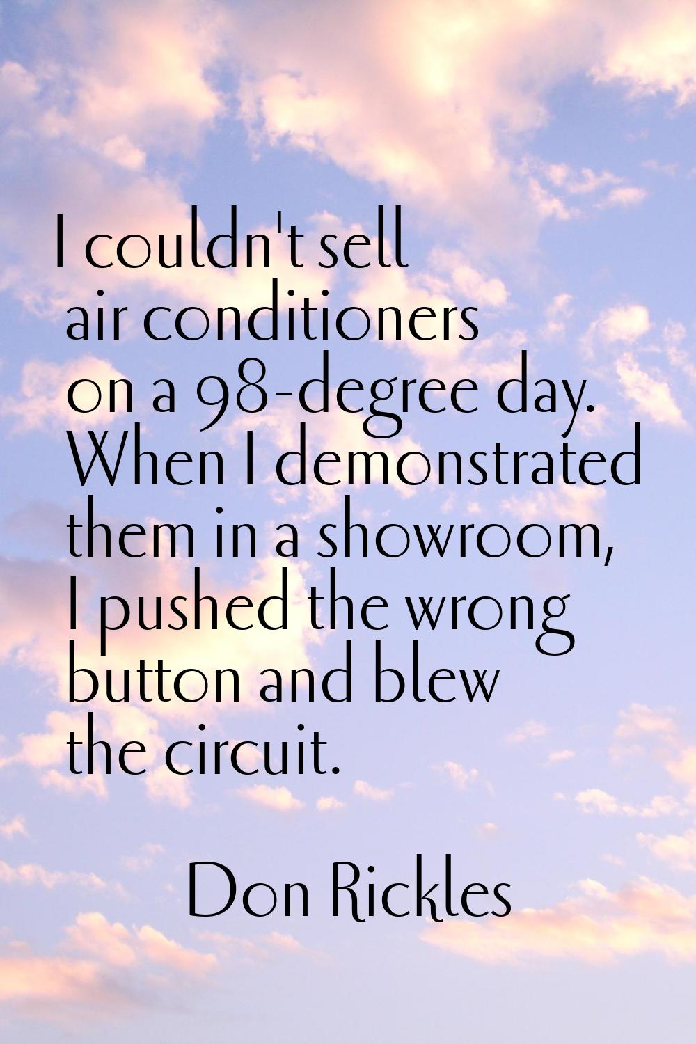 I couldn't sell air conditioners on a 98-degree day. When I demonstrated them in a showroom, I push