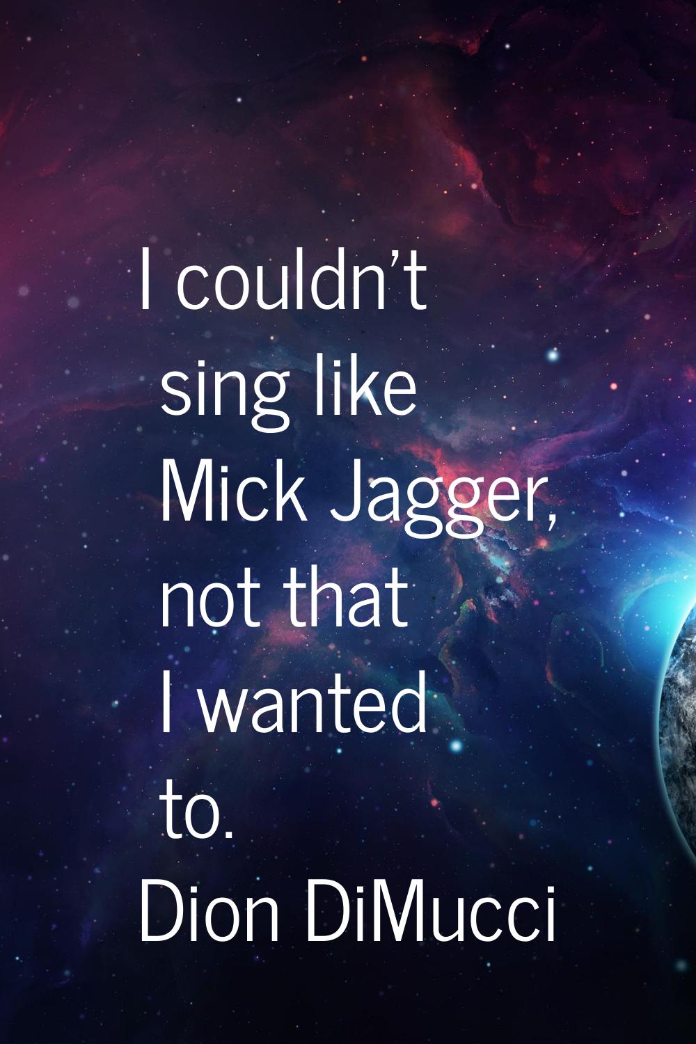I couldn't sing like Mick Jagger, not that I wanted to.