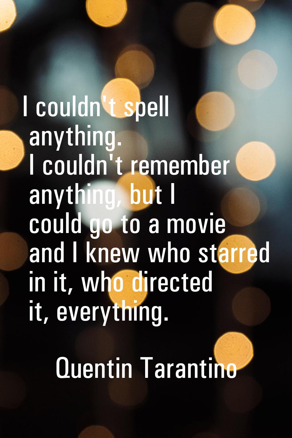 I couldn't spell anything. I couldn't remember anything, but I could go to a movie and I knew who s