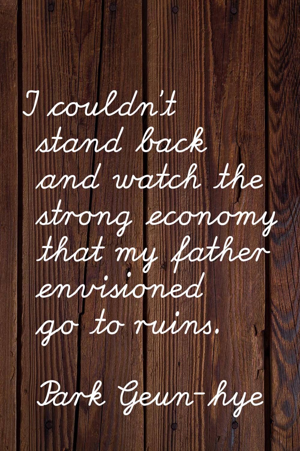 I couldn't stand back and watch the strong economy that my father envisioned go to ruins.
