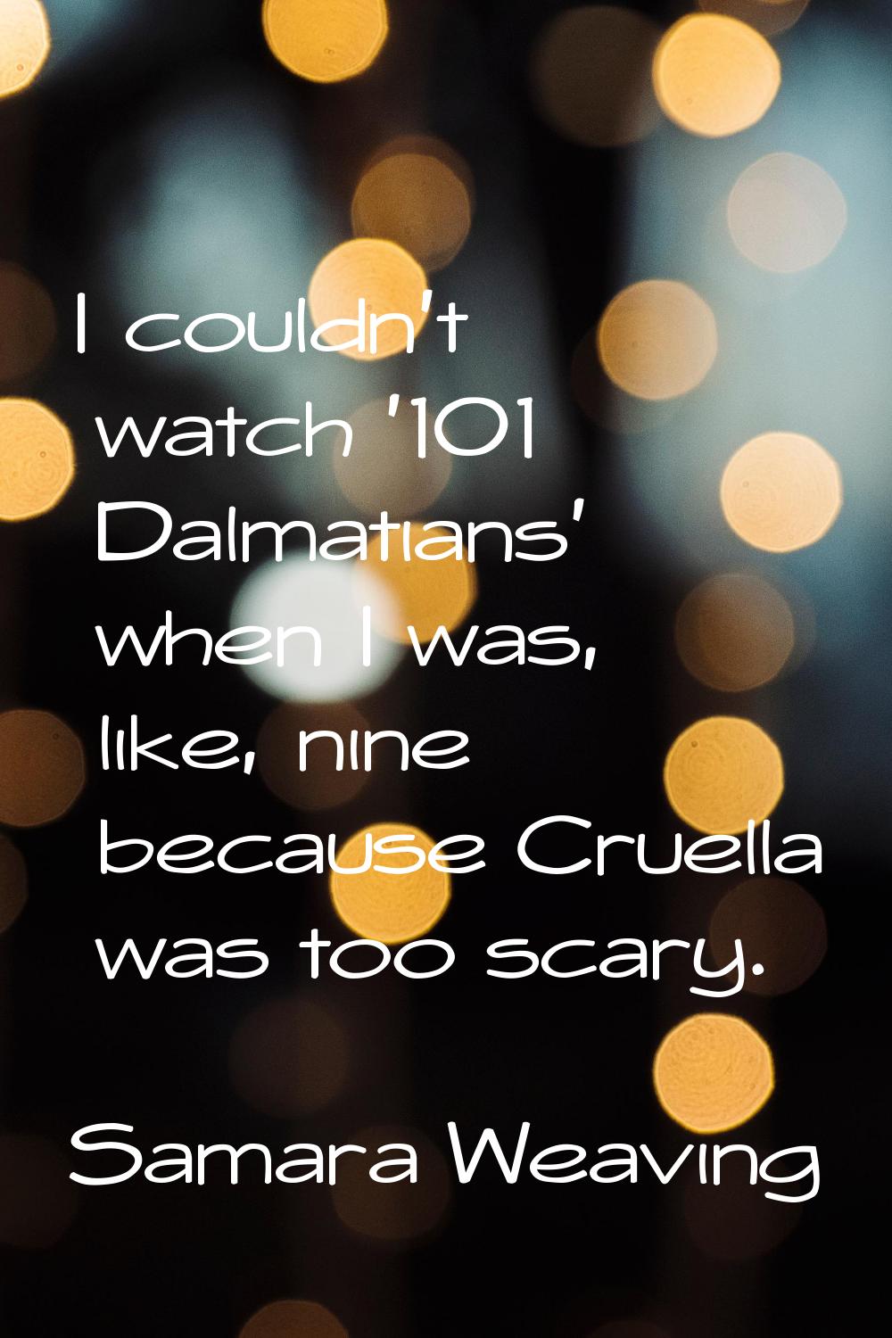 I couldn't watch '101 Dalmatians' when I was, like, nine because Cruella was too scary.