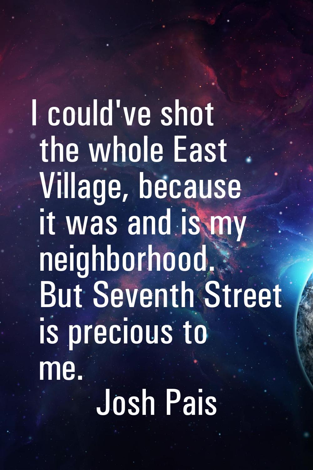 I could've shot the whole East Village, because it was and is my neighborhood. But Seventh Street i